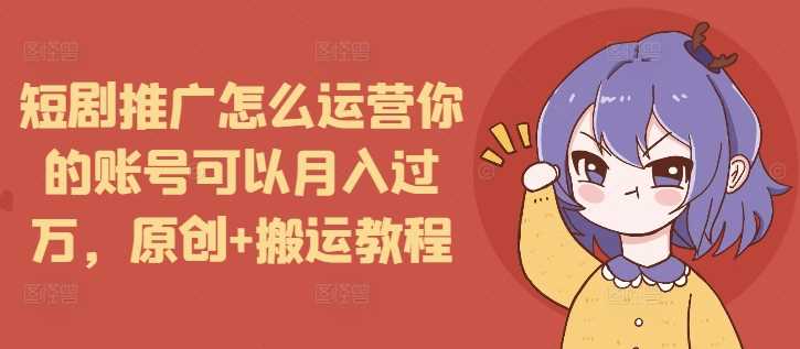 短剧推广怎么运营你的账号可以月入过万，原创+搬运教程 - 来及网络