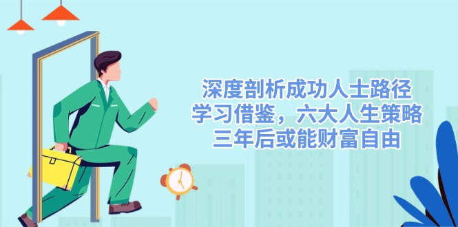 （14408期）深度剖析成功人士路径，学习借鉴，六大人生策略，三年后或能财富自由 - 来及网络