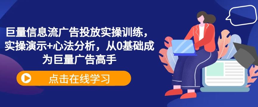 巨量信息流广告投放实操训练，实操演示+心法分析，从0基础成为巨量广告高手 - 来及网络