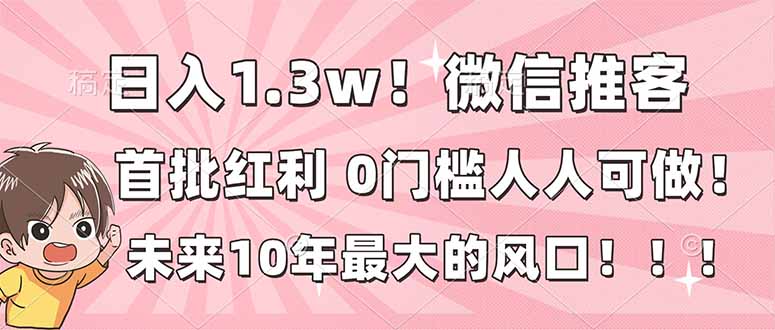 日入1.3w！微信推客，首批红利，未来10年最大的风口，0门槛，人人可做！ - 来及网络