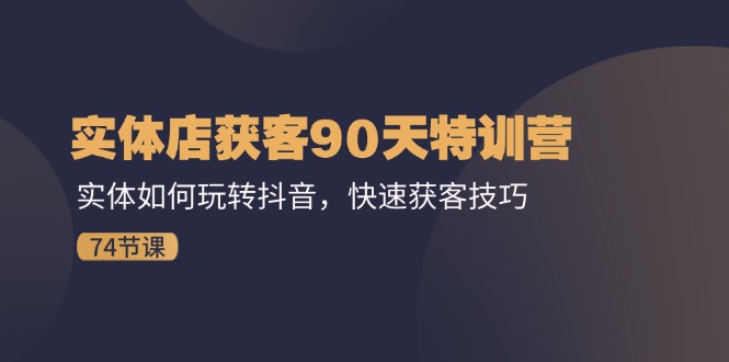实体店获客90天特训营：实体如何玩转抖音，快速获客技巧（74节） - 来及网络