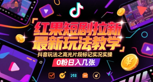 红果短剧拉新最新玩法教学，抖音玩法之高光片段标记实况实操，0粉日入几张 - 来及网络