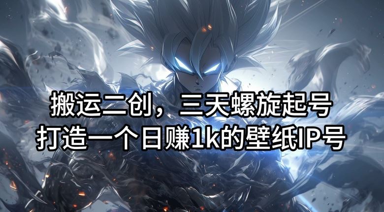 搬运二创，三天螺旋起号，打造一个日赚1k的壁纸IP号【揭秘】 - 来及网络