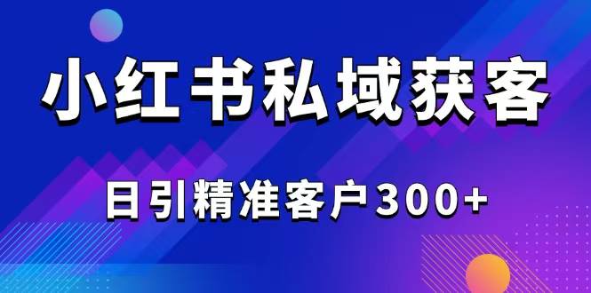 （14304期）2025最新小红书平台引流获客截流自热玩法讲解，日引精准客户300+ - 来及网络