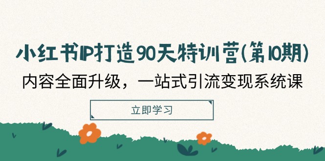 小红书IP打造90天特训营(第10期)：内容全面升级，一站式引流变现系统课 - 来及网络