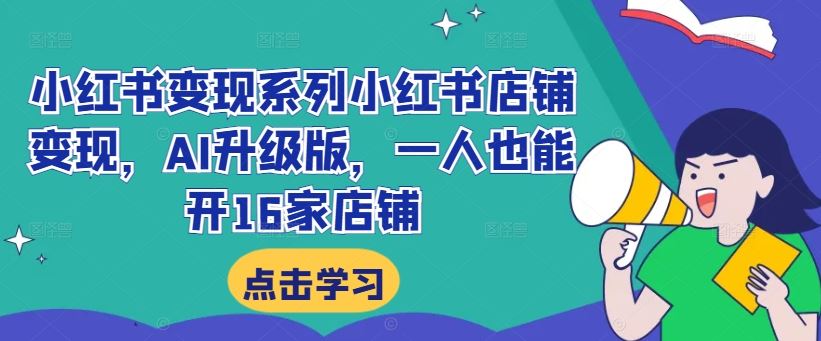 小红书变现系列小红书店铺变现，AI升级版，一人也能开16家店铺 - 来及网络