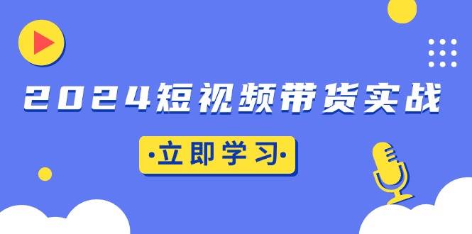 （13482期）2024短视频带货实战：底层逻辑+实操技巧，橱窗引流、直播带货 - 来及网络