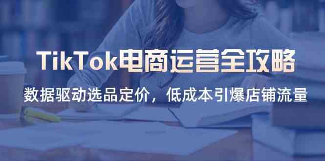 TikTok电商运营全攻略，数据驱动选品定价，低成本引爆店铺流量 - 来及网络