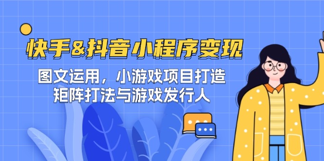 （12724期）快手&抖音-小程序变现 图文运用/小游戏项目打造/矩阵打法与游戏发行人 - 来及网络