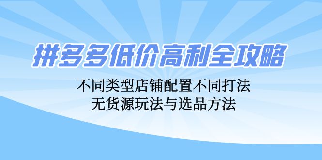 （12897期）拼多多低价高利全攻略：不同类型店铺配置不同打法，无货源玩法与选品方法 - 来及网络
