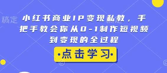 小红书商业IP变现私教，手把手教会你从0-1制作短视频到变现的全过程 - 来及网络