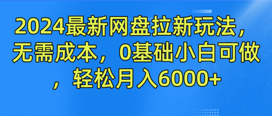 2024最新网盘拉新玩法，无需成本，0基础小白可做，轻松月入6000+ - 来及网络