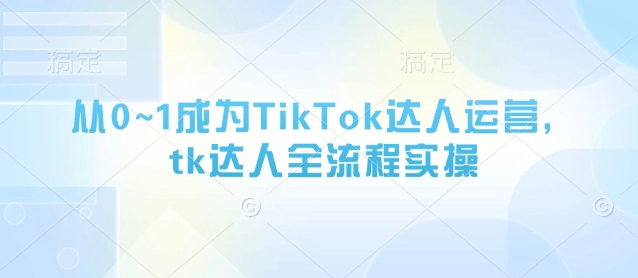 从0~1成为TikTok达人运营，tk达人全流程实操 - 来及网络
