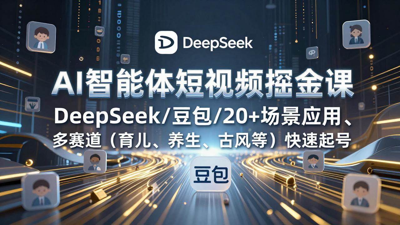 （17365期）AI智能体短视频掘金课，DeepSeek/豆包/20+场景应用、多赛道（育儿、养生、古风等）快速起号 - 来及网络