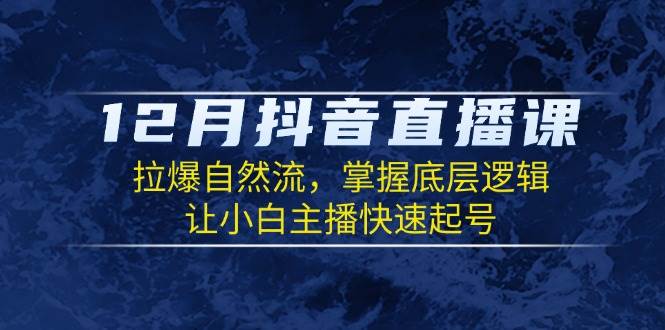 12月抖音直播课：拉爆自然流，掌握底层逻辑，让小白主播快速起号 - 来及网络