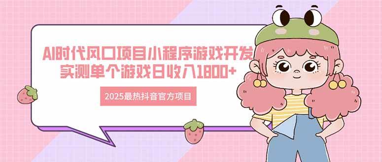 （14512期）2025最热抖音官方项目 Ai时代风口项目小程序游戏开发 实测单个游戏日收… - 来及网络