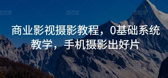 商业影视摄影教程，0基础系统教学，手机摄影出好片 - 来及网络