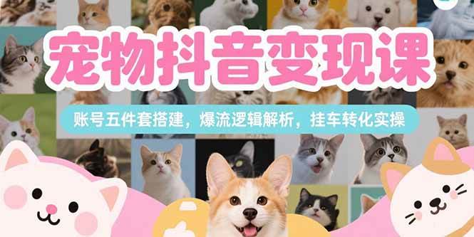 （15379期）宠物抖音变现课，账号五件套搭建，爆流逻辑解析，挂车转化实操 - 来及网络