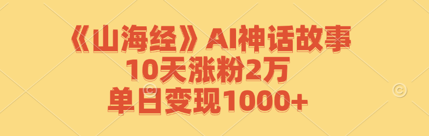 《山海经》AI神话故事，10天涨粉2万，单日变现1000+ - 来及网络