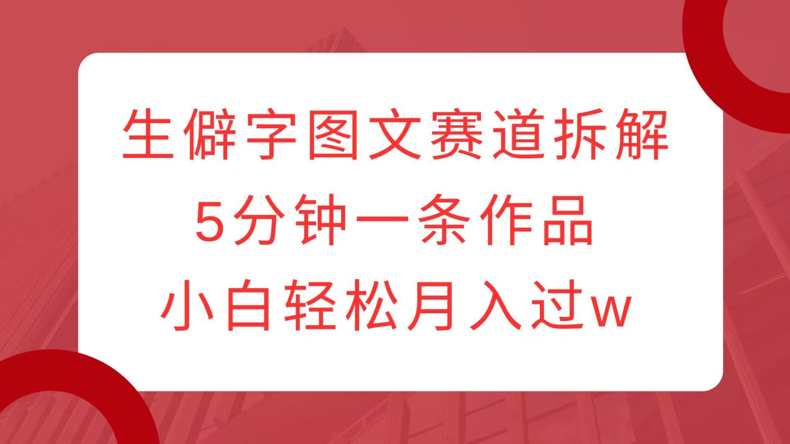 生僻字图文赛道拆解，5分钟一条作品，小白轻松月入过w - 来及网络