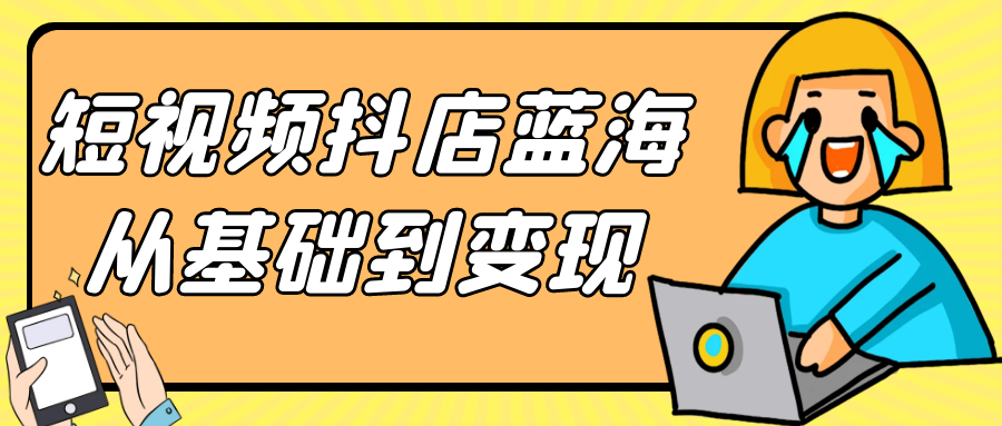 短视频抖店蓝海从基础到变现 - 来及网络