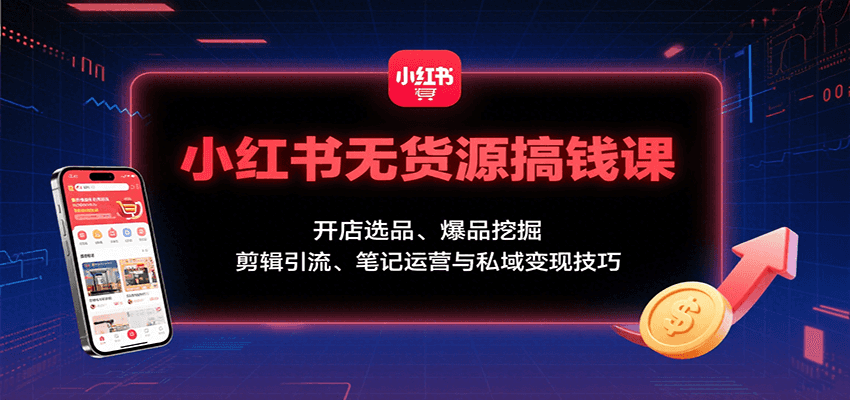 小红书无货源搞钱课：开店选品、爆品挖掘，剪辑引流、笔记运营与私域变现技巧 - 来及网络