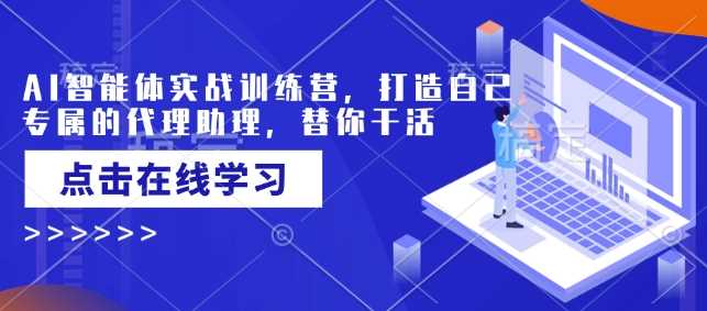 AI智能体实战训练营，打造自己专属的代理助理，替你干活 - 来及网络