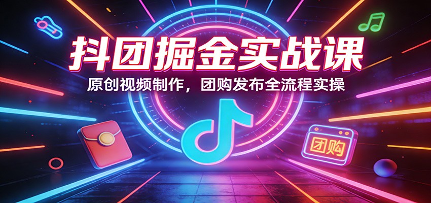 抖团掘金实战课：原创视频制作，团购发布全流程实操 - 来及网络