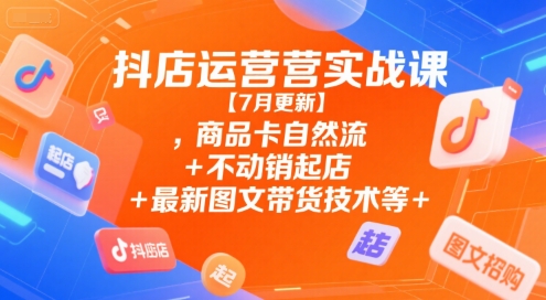 抖店运营实战课【7月更新】,商品卡自然流+不动销起店+最新图文带货技术等 - 来及网络