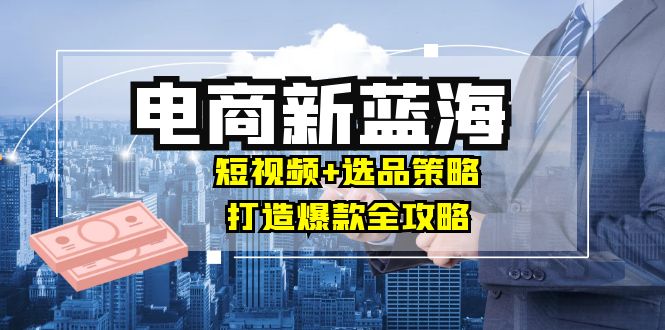 （12677期）商家必看电商新蓝海：短视频+选品策略，打造爆款全攻略，月入10w+ - 来及网络