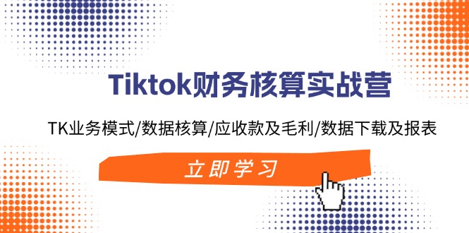 （11978期）Tiktok财务核算实战营：TK业务模式/数据核算/应收款及毛利/数据下载及报表 - 来及网络