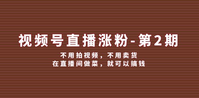 （12155期）视频号/直播涨粉-第2期，不用拍视频，不用卖货，在直播间做菜，就可以搞钱 - 来及网络