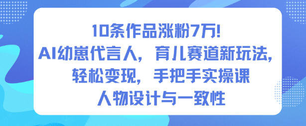 10条作品涨粉7W！AI幼崽代言人，育儿赛道新玩法，轻松变现，手把手实操课 - 来及网络