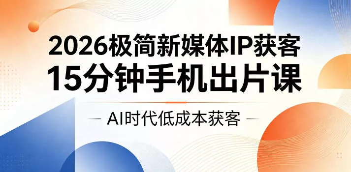 2026极简新媒体IP获客，15分钟手机出片课，AI时代低成本获客 - 来及网络