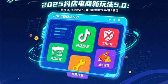 （15796期）2025抖店电商新玩法5.0：开店搭建/违规规避/工具应用,快速掌握基础运营… - 来及网络