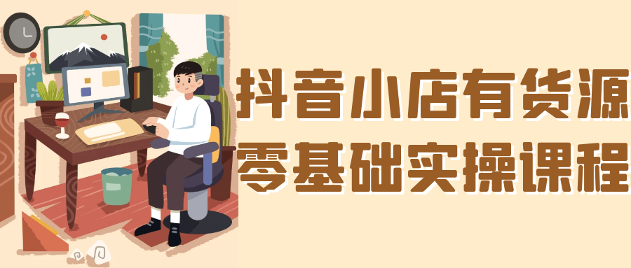 抖音小店有货源零基础实操课程 - 来及网络