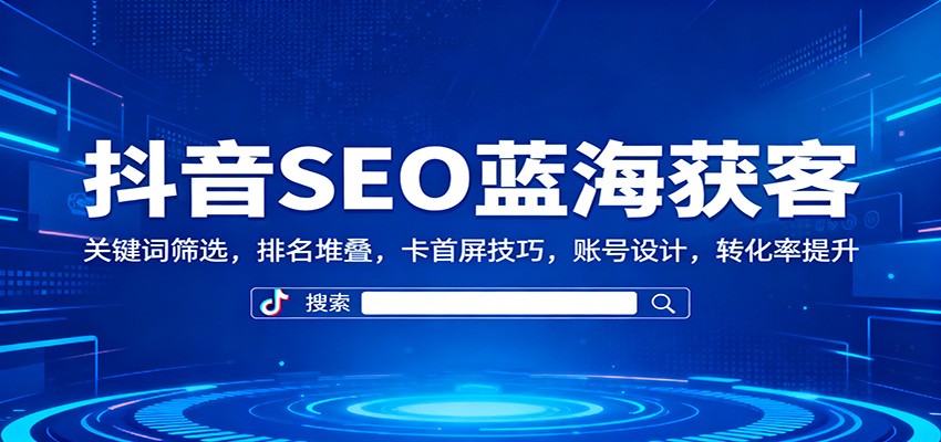 抖音SEO蓝海获客：关键词筛选，排名堆叠，卡首屏技巧，账号设计，转化率提升 - 来及网络