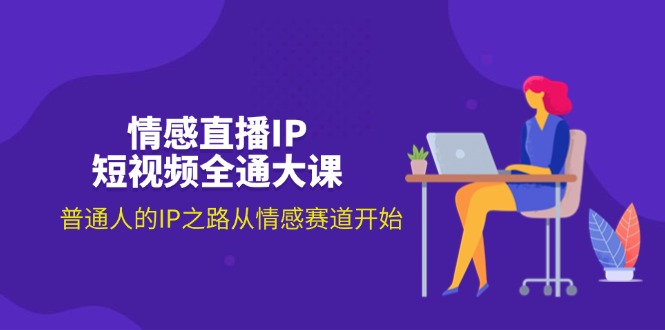 （11590期）情感直播IP短视频全通大课，普通人的IP之路从情感赛道开始（18节） - 来及网络