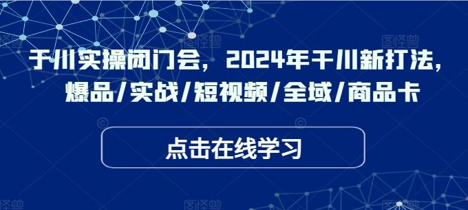 于川实操闭门会，2024年干川新打法，爆品/实战/短视频/全域/商品卡 - 来及网络
