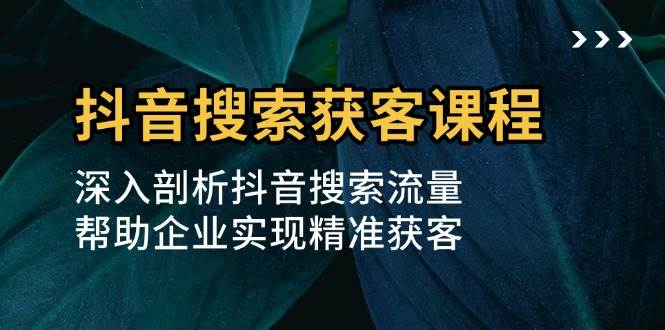 抖音搜索获客课程：深入剖析抖音搜索流量，帮助企业实现精准获客 - 来及网络