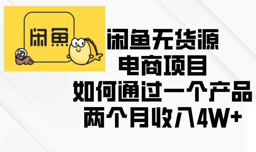 （13658期）闲鱼无货源电商项目，如何通过一个产品两个月收入4W+ - 来及网络
