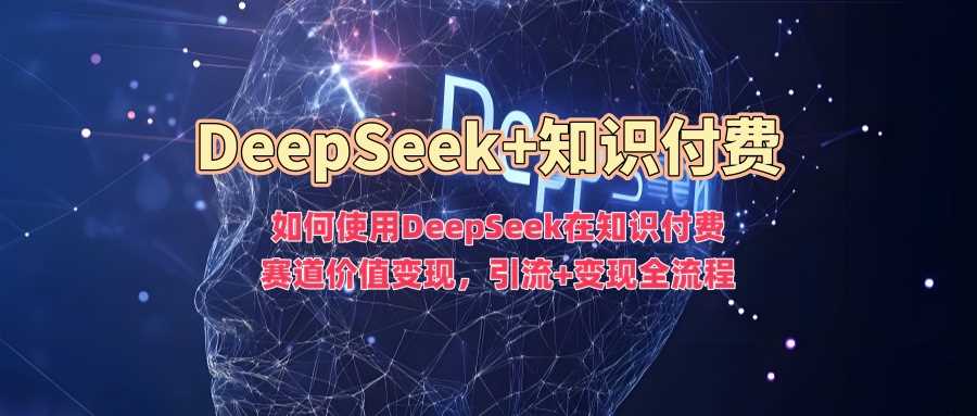 如何使用DeepSeek在知识付费赛道价值变现，引流+变现全流程 - 来及网络