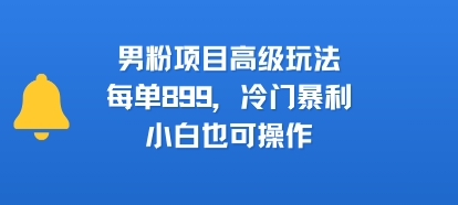 男粉项目高级玩法，每单899，冷门暴利，小白也可操作 - 来及网络