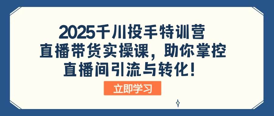 （14423期）2025千川投手特训营：直播带货实操课，助你掌控直播间引流与转化！ - 来及网络
