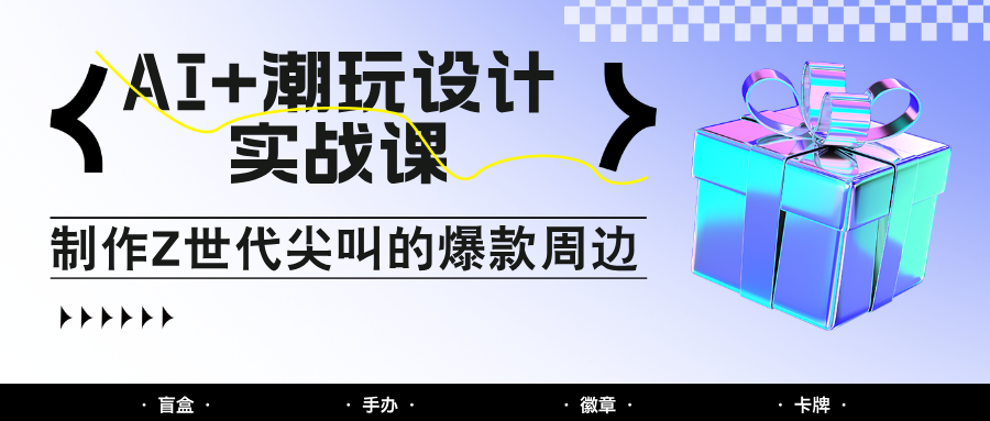 AI+潮玩设计实战课：手把手教你制作Z世代尖叫的爆款周边，自媒体人必学印钞术！ - 来及网络