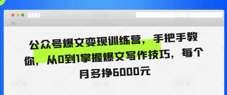 公众号爆文变现训练营，手把手教你，从0到1掌握爆文写作技巧，每个月多挣6000元 - 来及网络
