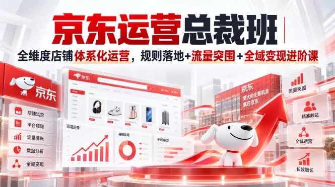 京东运营总裁班｜全维度店铺体系化运营，规则落地+流量突围+全域变现进阶课 - 来及网络