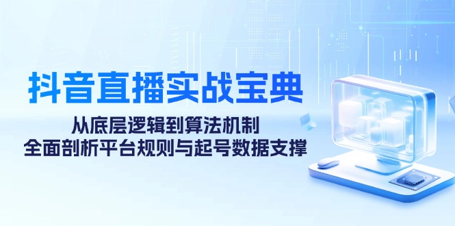抖音直播实战宝典：从底层逻辑到算法机制，全面剖析平台规则与起号数据支撑 - 来及网络