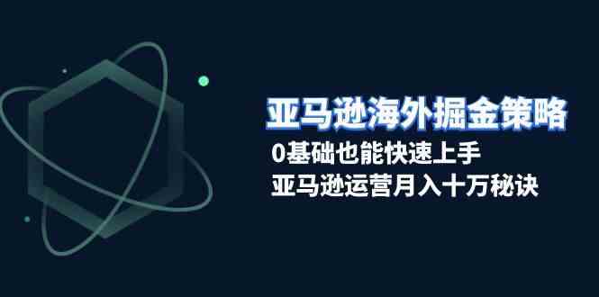 亚马逊海外掘金策略，0基础也能快速上手，亚马逊运营月入十万秘诀 - 来及网络