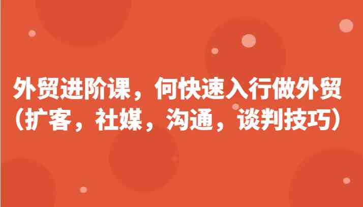 外贸进阶课，帮助你了解如何快速入行做外贸（扩客，社媒，沟通，谈判技巧）更新180节 - 来及网络